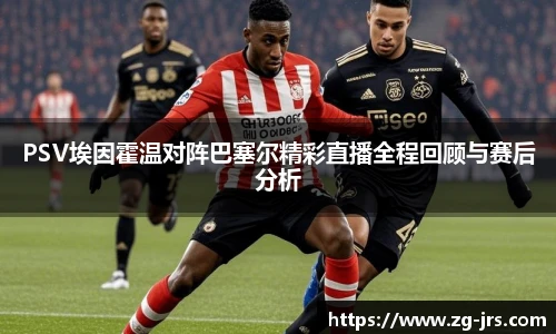 PSV埃因霍温对阵巴塞尔精彩直播全程回顾与赛后分析