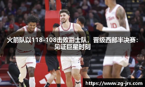 火箭队以118-108击败爵士队，晋级西部半决赛：见证巨星时刻
