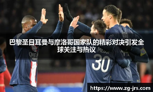 巴黎圣日耳曼与摩洛哥国家队的精彩对决引发全球关注与热议