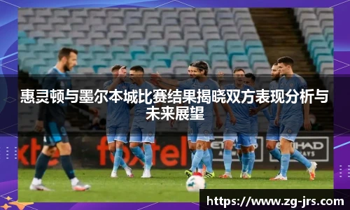 惠灵顿与墨尔本城比赛结果揭晓双方表现分析与未来展望