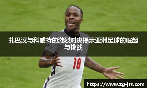 扎巴汉与科威特的激烈对决揭示亚洲足球的崛起与挑战
