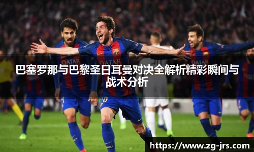 巴塞罗那与巴黎圣日耳曼对决全解析精彩瞬间与战术分析