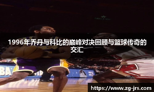 1996年乔丹与科比的巅峰对决回顾与篮球传奇的交汇