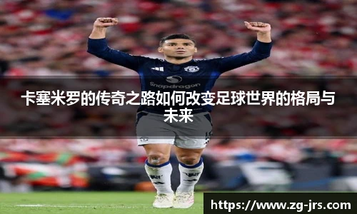 卡塞米罗的传奇之路如何改变足球世界的格局与未来