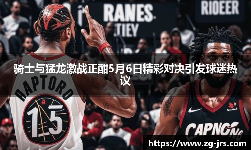 骑士与猛龙激战正酣5月6日精彩对决引发球迷热议